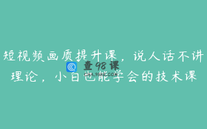短视频画质提升课，说人话不讲理论，小白也能学会的技术课