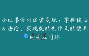 小红书设计运营变现：掌握核心方法论，实现既能创作又能接单的商业闭环