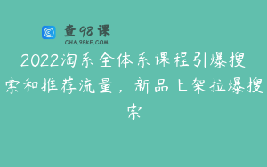 2022淘系全体系课程引爆搜索和推荐流量，新品上架拉爆搜索