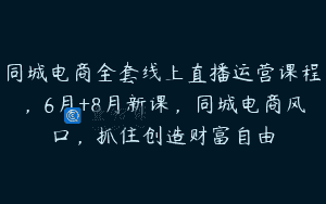 同城电商全套线上直播运营课程，6月+8月新课，同城电商风口，抓住创造财富自由