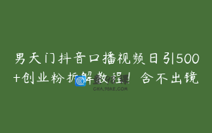 男天门抖音口播视频日引500+创业粉拆解教程！含不出镜