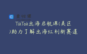 TikTok出海启航课(美区)助力了解出海红利新赛道