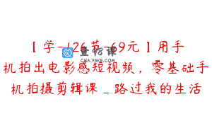 【学-126节-69元】用手机拍出电影感短视频，零基础手机拍摄剪辑课_路过我的生活