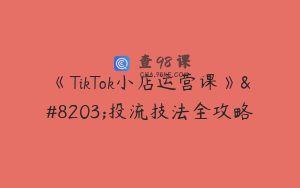 《TikTok小店运营课》​投流技法全攻略