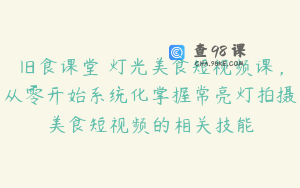 旧食课堂•灯光美食短视频课,从零开始系统化掌握常亮灯拍摄美食短视频的相关技能