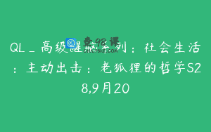 QL_高级醒脑系列：社会生活：主动出击：老狐狸的哲学S28,9月20