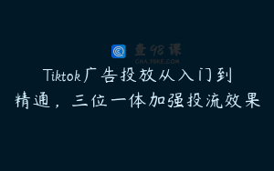 Tiktok广告投放从入门到精通，三位一体加强投流效果