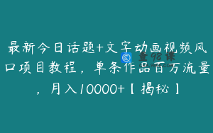 最新今日话题+文字动画视频风口项目教程，单条作品百万流量，月入10000+【揭秘】