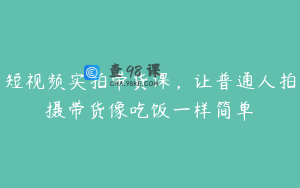 短视频实拍带货课，让普通人拍摄带货像吃饭一样简单