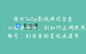 海外TikTok影视课程全套，从搭建渠道，到如何正确使用账号，到未来的变现渠道等
