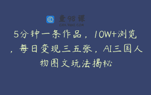 5分钟一条作品，10W+浏览，每日变现三五张，AI三国人物图文玩法揭秘