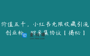 价值五千，小红书无限收藏引流创业粉，附采集协议【揭秘】