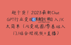 超干货！2023最新ChatGPT行业变现课程，日入1K太简单（Al变现圈/零基础入门/结合短视频+直播）