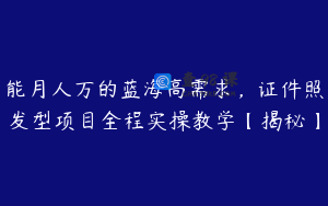 能月人万的蓝海高需求，证件照发型项目全程实操教学【揭秘】