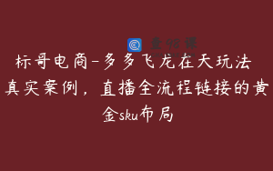 标哥电商-多多飞龙在天玩法 真实案例，直播全流程链接的黄金sku布局