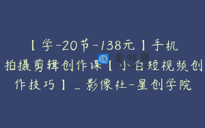 【学-20节-138元】手机拍摄剪辑创作课【小白短视频创作技巧】_影像社-星创学院