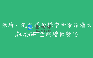 张琦：流量掘金探索全渠道增长,轻松GET全网增长密码