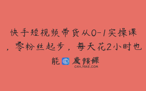 快手短视频带货从0-1实操课，零粉丝起步，每天花2小时也能日入1k+