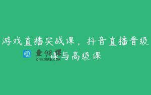 游戏直播实战课，抖音直播晋级课与高级课