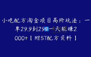 小吃配方淘金项目高阶玩法：一单29.9到299一天能赚2000+【附5T配方资料】