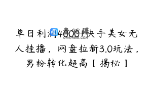 单日利润4000+快手美女无人挂播，网盘拉新3.0玩法，男粉转化超高【揭秘】