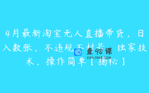 4月最新淘宝无人直播带货，日入数张，不违规不封号，独家技术，操作简单【揭秘】
