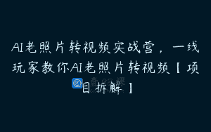 AI老照片转视频实战营，一线玩家教你AI老照片转视频【项目拆解】
