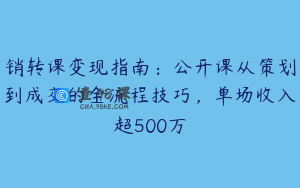 销转课变现指南：公开课从策划到成交的全流程技巧，单场收入超500万