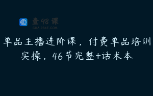 单品主播进阶课，付费单品培训实操，46节完整+话术本