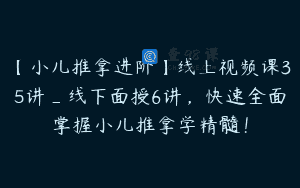 【小儿推拿进阶】线上视频课35讲_线下面授6讲，快速全面掌握小儿推拿学精髓！