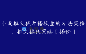 小说推文提升播放量的方法实操，推文搞钱策略【揭秘】