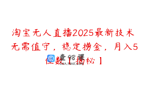 淘宝无人直播2025最新技术 无需值守，稳定捞金，月入5位数【揭秘】