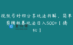 视频号好物分享玩法拆解，简单剪辑粗暴玩法日入500+【揭秘】