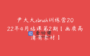 尹大大zbrush训练营2022年4月结课第2期【画质高清有素材】