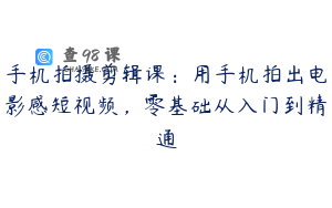 手机拍摄剪辑课：用手机拍出电影感短视频，零基础从入门到精通