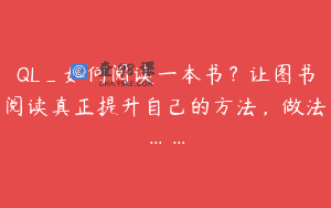 QL_如何阅读一本书？让图书阅读真正提升自己的方法，做法……