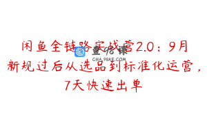闲鱼全链路实战营2.0：9月新规过后从选品到标准化运营，7天快速出单