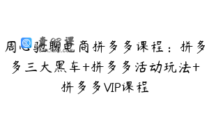 周心驰聊电商拼多多课程：拼多多三大黑车+拼多多活动玩法+拼多多VIP课程