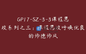 GP17-SZ-3-3课程思政系列之三：课程思政呼唤优良的师德师风