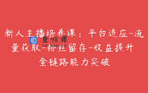 新人主播培养课：平台适应-流量获取-粉丝留存-收益提升 全链路能力突破