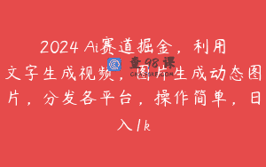 2024 Ai赛道掘金，利用文字生成视频，图片生成动态图片，分发各平台，操作简单，日入1k