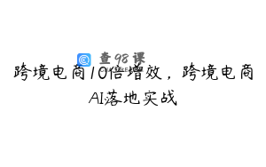 跨境电商10倍增效，跨境电商AI落地实战