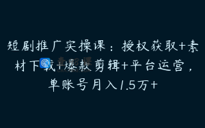 短剧推广实操课：授权获取+素材下载+爆款剪辑+平台运营，单账号月入1.5万+