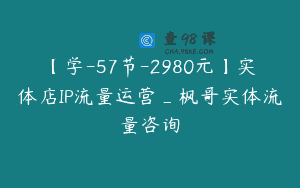 【学-57节-2980元】实体店IP流量运营_枫哥实体流量咨询