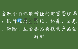 金融小白也能听懂的财富管理课：银行理财、信托、私募、公募、保险、互金各品类投资产品全解析