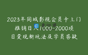 2023年同城影视会员卡上门推销日入1000-2000项目变现新玩法及学员答疑