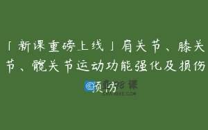 「新课重磅上线」肩关节、膝关节、髋关节运动功能强化及损伤预防