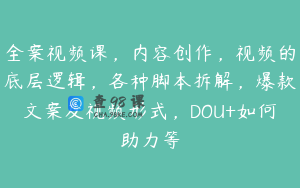 全案视频课，内容创作，视频的底层逻辑，各种脚本拆解，爆款文案及视频形式，DOU+如何助力等