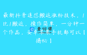 最新抖音连怼搬运涨粉技术，1比1搬运，操作简单，一分钟一个作品，安卓苹果手机都可以【揭秘】