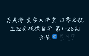 姜灵海 量学大讲堂 归零启航主控实战操盘学 第1-28期合集